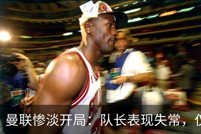 曼联惨淡开局：队长表现失常，仅积7分创40年新低